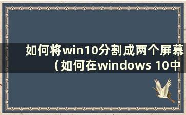 如何将win10分割成两个屏幕（如何在windows 10中将屏幕分割成2个显示器）